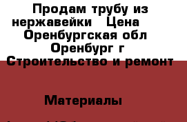 Продам трубу из нержавейки › Цена ­ 1 - Оренбургская обл., Оренбург г. Строительство и ремонт » Материалы   